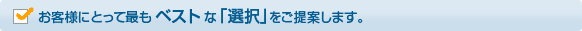 お客様にとって最も「ベスト」な「選択」をご提案します。