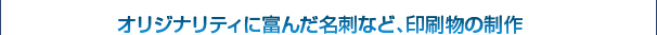 オリジナリティに富んだ名刺など、印刷物の制作